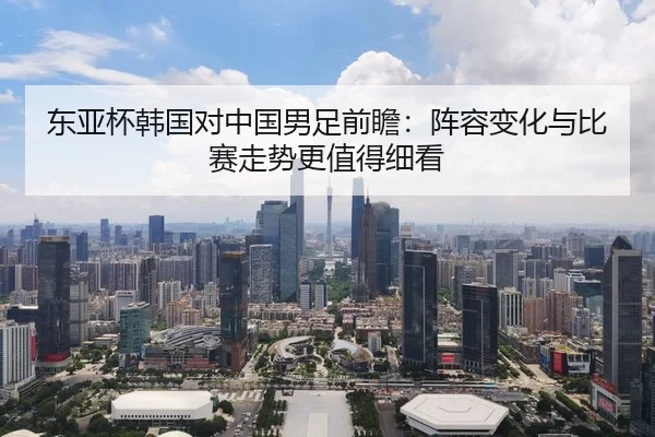 东亚杯韩国对中国男足前瞻：阵容变化与比赛走势更值得细看 - huya